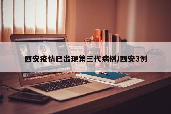 西安疫情已出现第三代病例/西安3例