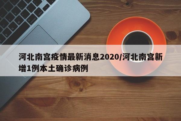 河北南宫疫情最新消息2020/河北南宫新增1例本土确诊病例