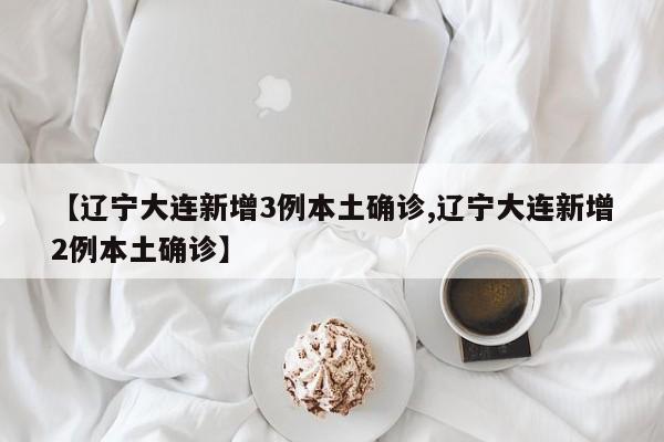 【辽宁大连新增3例本土确诊,辽宁大连新增2例本土确诊】