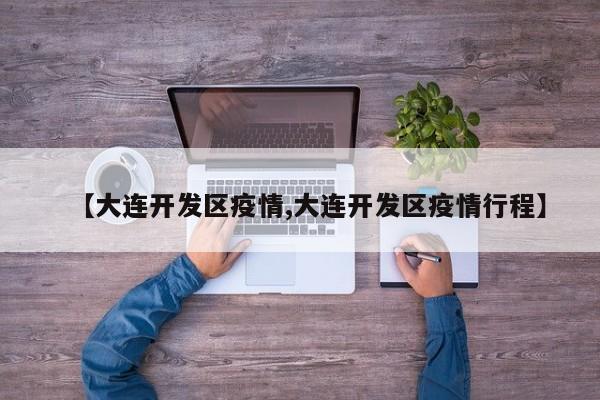 【大连开发区疫情,大连开发区疫情行程】