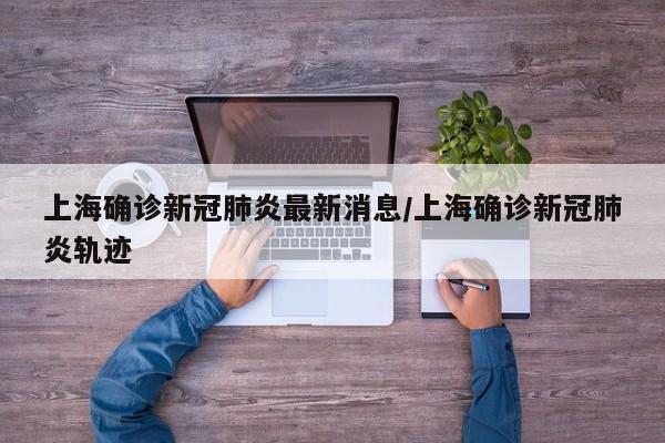 上海确诊新冠肺炎最新消息/上海确诊新冠肺炎轨迹