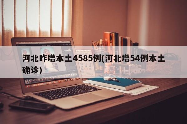 河北昨增本土4585例(河北增54例本土确诊)