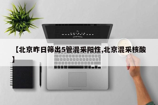 【北京昨日筛出5管混采阳性,北京混采核酸】