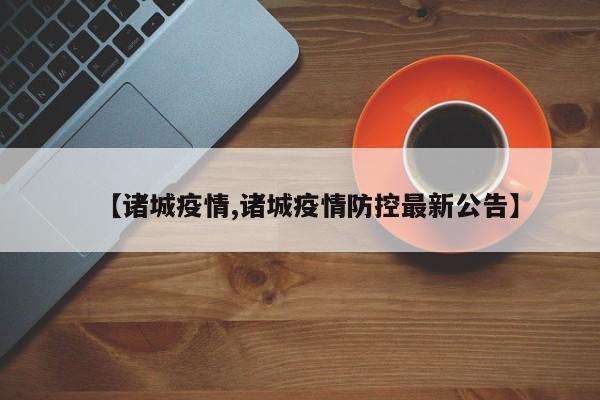 【诸城疫情,诸城疫情防控最新公告】