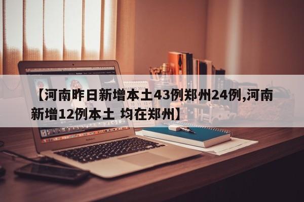 【河南昨日新增本土43例郑州24例,河南新增12例本土 均在郑州】