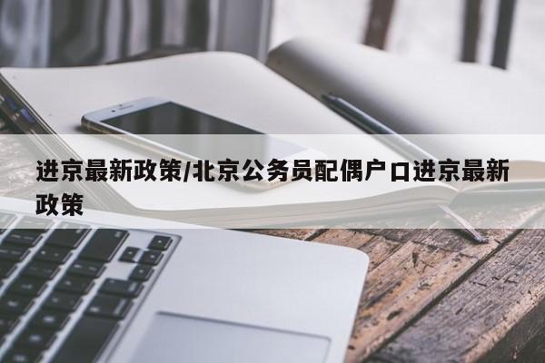 进京最新政策/北京公务员配偶户口进京最新政策