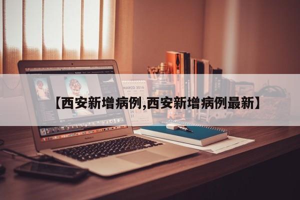 【西安新增病例,西安新增病例最新】