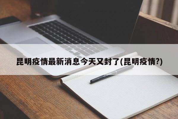 昆明疫情最新消息今天又封了(昆明疫情?)