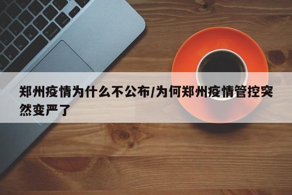 郑州疫情为什么不公布/为何郑州疫情管控突然变严了
