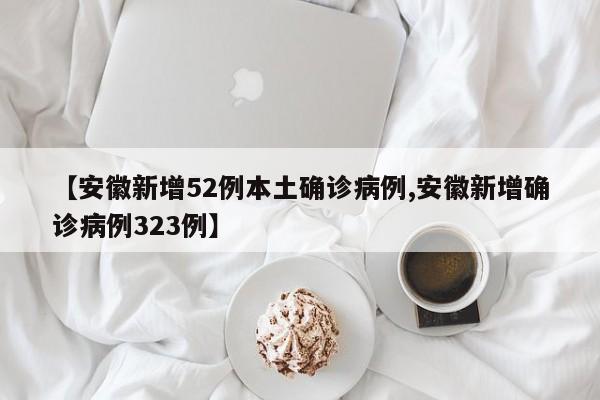 【安徽新增52例本土确诊病例,安徽新增确诊病例323例】