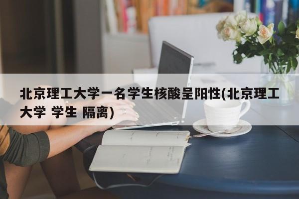 北京理工大学一名学生核酸呈阳性(北京理工大学 学生 隔离)