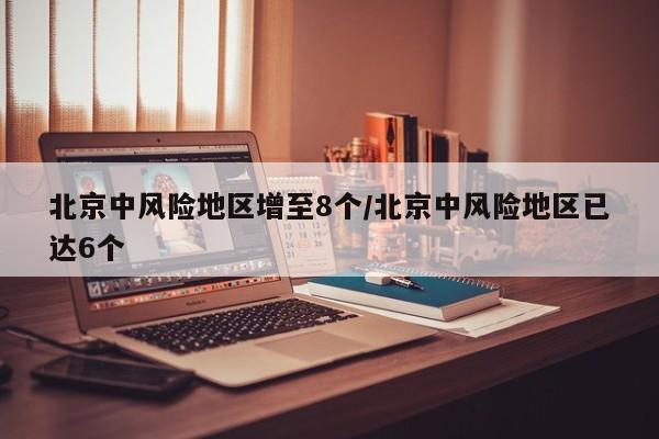 北京中风险地区增至8个/北京中风险地区已达6个