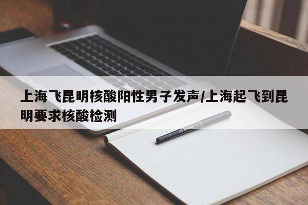 上海飞昆明核酸阳性男子发声/上海起飞到昆明要求核酸检测