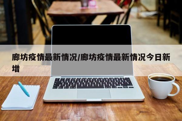 廊坊疫情最新情况/廊坊疫情最新情况今日新增