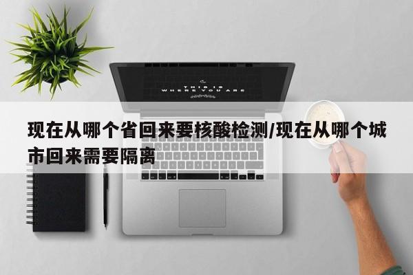现在从哪个省回来要核酸检测/现在从哪个城市回来需要隔离