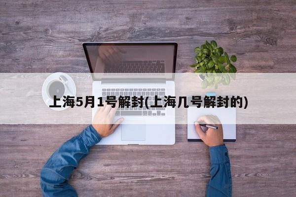 上海5月1号解封(上海几号解封的)