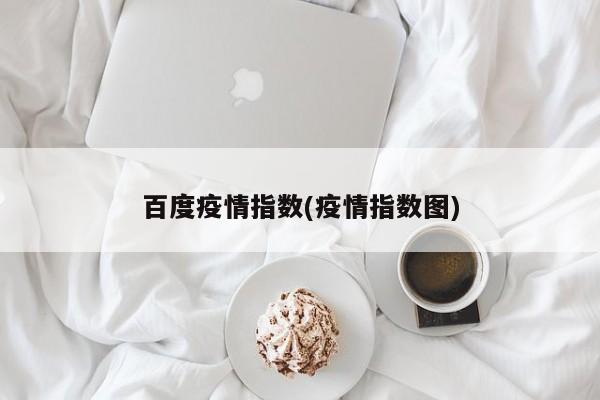 百度疫情指数(疫情指数图)