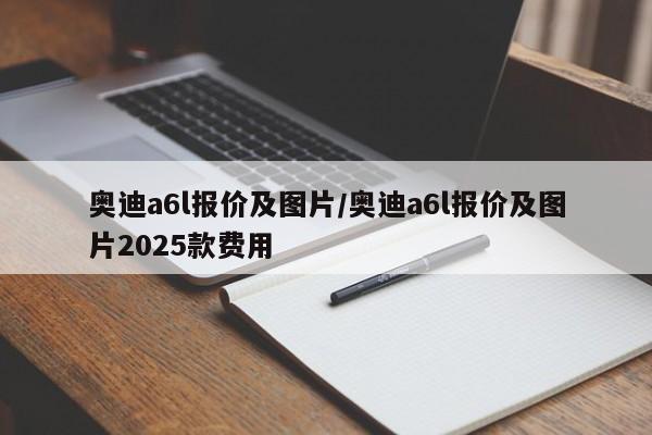 奥迪a6l报价及图片/奥迪a6l报价及图片2025款费用
