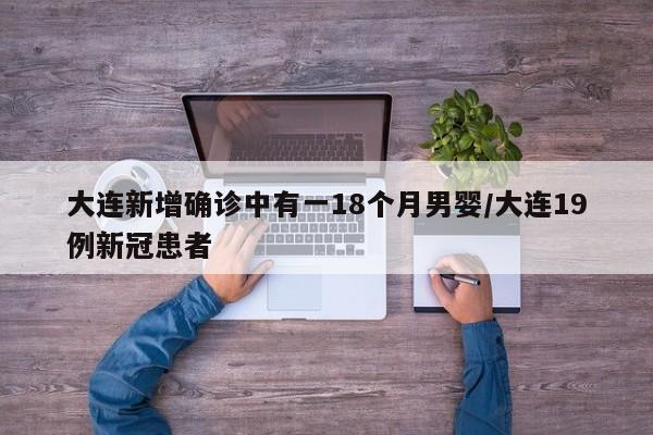 大连新增确诊中有一18个月男婴/大连19例新冠患者