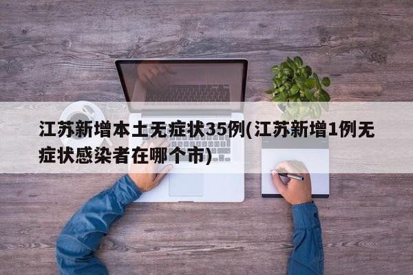 江苏新增本土无症状35例(江苏新增1例无症状感染者在哪个市)