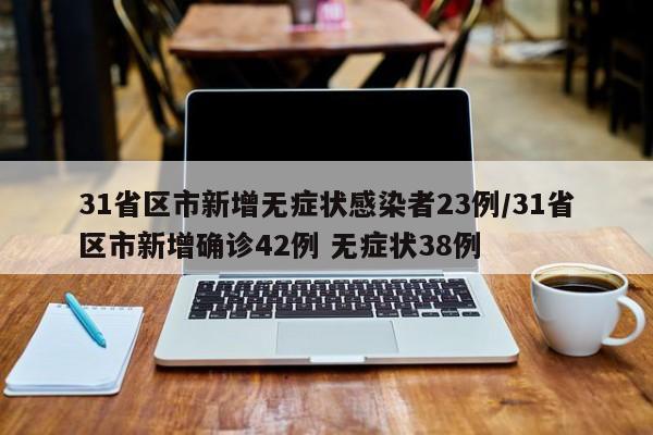 31省区市新增无症状感染者23例/31省区市新增确诊42例 无症状38例