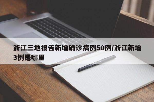 浙江三地报告新增确诊病例50例/浙江新增3例是哪里