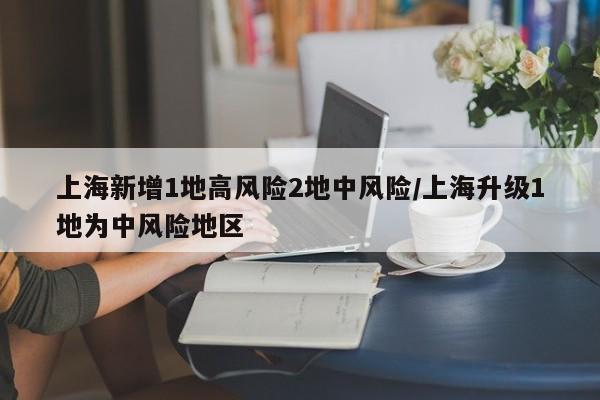 上海新增1地高风险2地中风险/上海升级1地为中风险地区