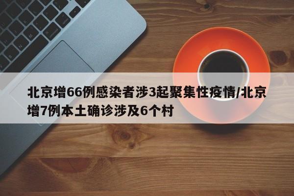 北京增66例感染者涉3起聚集性疫情/北京增7例本土确诊涉及6个村