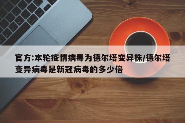 官方:本轮疫情病毒为德尔塔变异株/德尔塔变异病毒是新冠病毒的多少倍