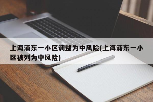 上海浦东一小区调整为中风险(上海浦东一小区被列为中风险)