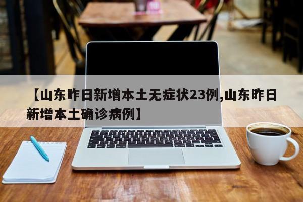 【山东昨日新增本土无症状23例,山东昨日新增本土确诊病例】