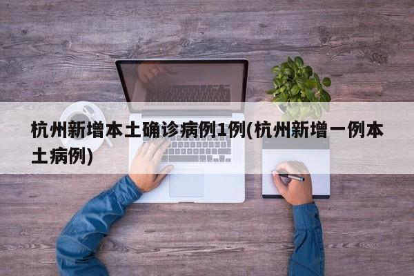 杭州新增本土确诊病例1例(杭州新增一例本土病例)