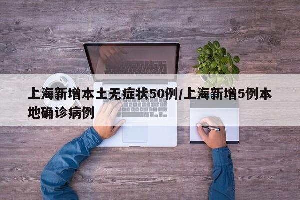 上海新增本土无症状50例/上海新增5例本地确诊病例