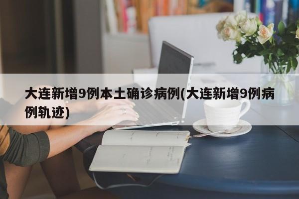 大连新增9例本土确诊病例(大连新增9例病例轨迹)