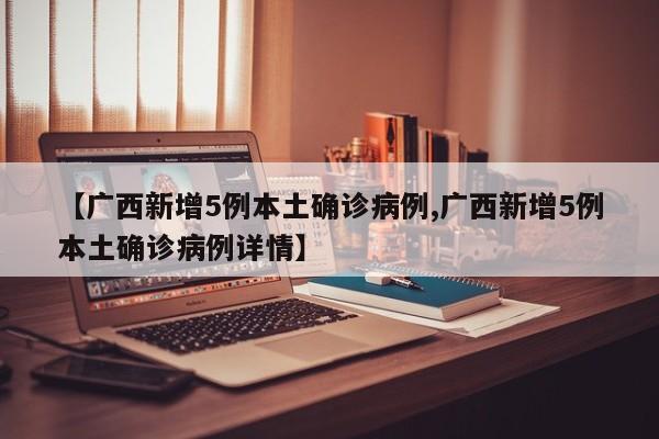 【广西新增5例本土确诊病例,广西新增5例本土确诊病例详情】