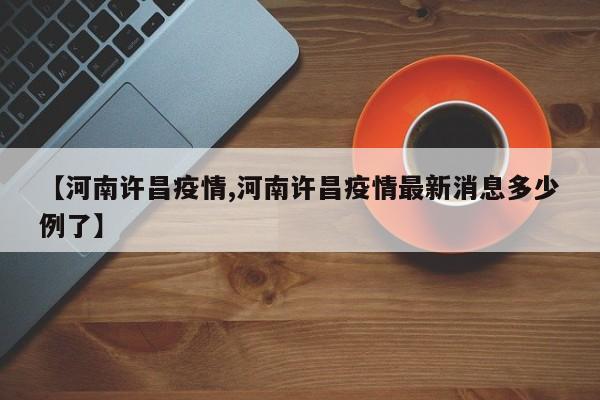 【河南许昌疫情,河南许昌疫情最新消息多少例了】