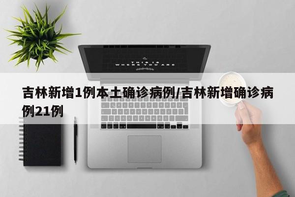 吉林新增1例本土确诊病例/吉林新增确诊病例21例