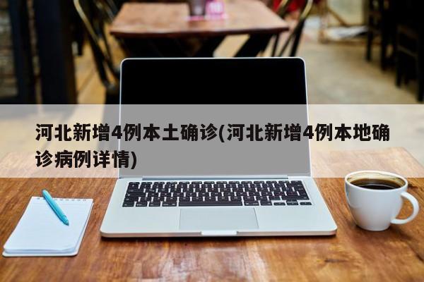 河北新增4例本土确诊(河北新增4例本地确诊病例详情)
