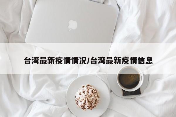 台湾最新疫情情况/台湾最新疫情信息