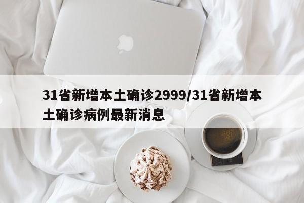 31省新增本土确诊2999/31省新增本土确诊病例最新消息