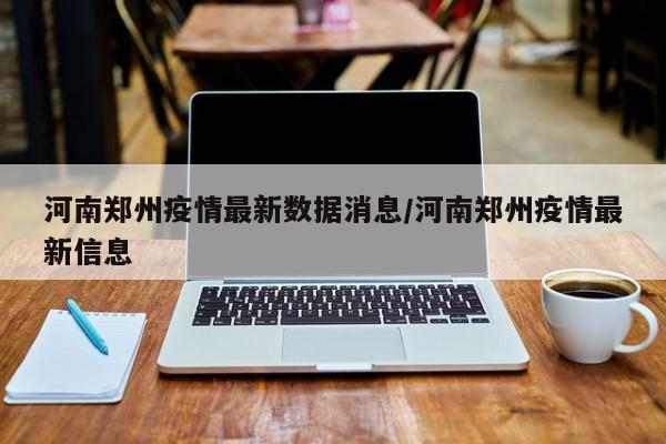河南郑州疫情最新数据消息/河南郑州疫情最新信息