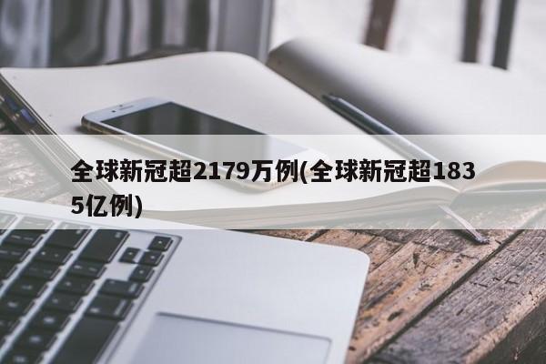 全球新冠超2179万例(全球新冠超1835亿例)
