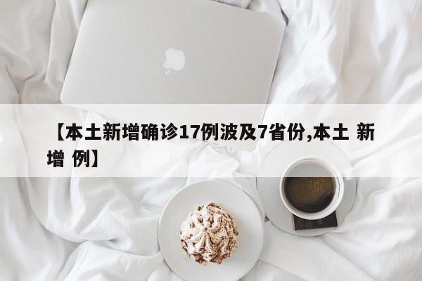 【本土新增确诊17例波及7省份,本土 新增 例】