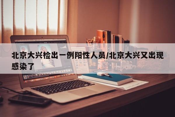 北京大兴检出一例阳性人员/北京大兴又出现感染了