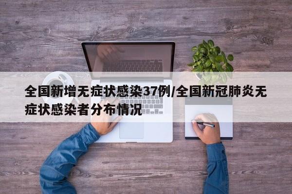 全国新增无症状感染37例/全国新冠肺炎无症状感染者分布情况
