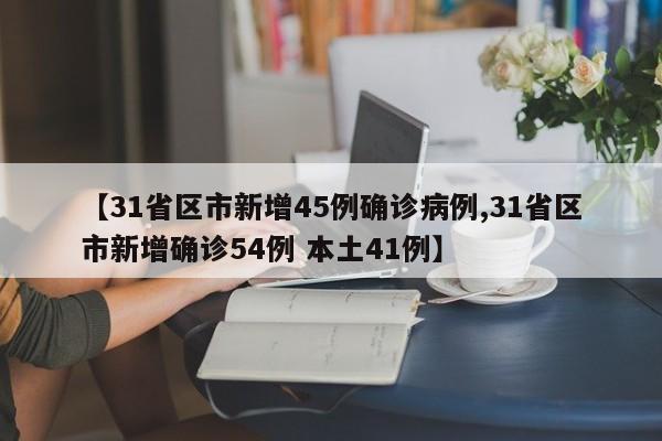 【31省区市新增45例确诊病例,31省区市新增确诊54例 本土41例】