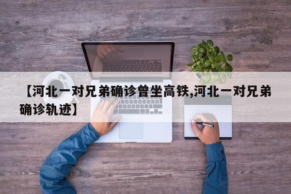 【河北一对兄弟确诊曾坐高铁,河北一对兄弟确诊轨迹】
