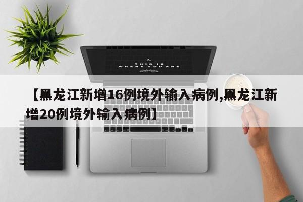 【黑龙江新增16例境外输入病例,黑龙江新增20例境外输入病例】