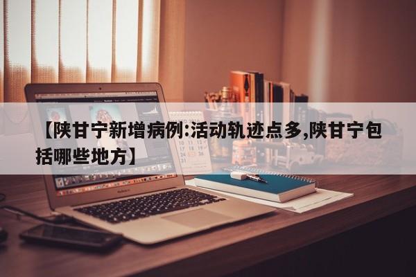 【陕甘宁新增病例:活动轨迹点多,陕甘宁包括哪些地方】