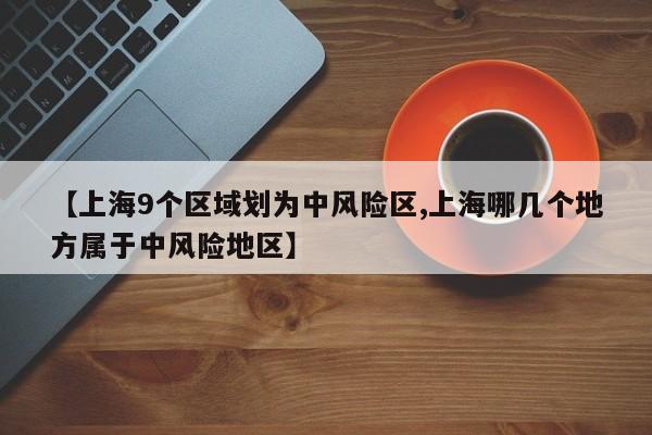 【上海9个区域划为中风险区,上海哪几个地方属于中风险地区】